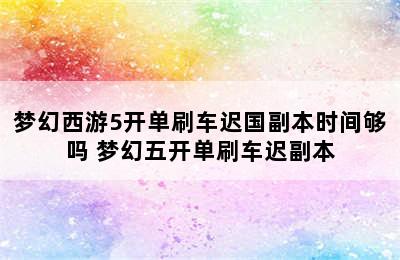 梦幻西游5开单刷车迟国副本时间够吗 梦幻五开单刷车迟副本